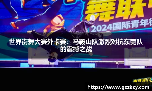 世界街舞大赛外卡赛：马鞍山队激烈对抗东莞队的震撼之战