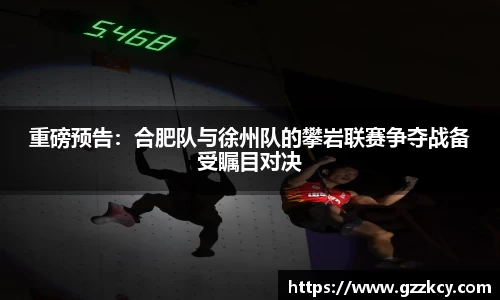重磅预告：合肥队与徐州队的攀岩联赛争夺战备受瞩目对决