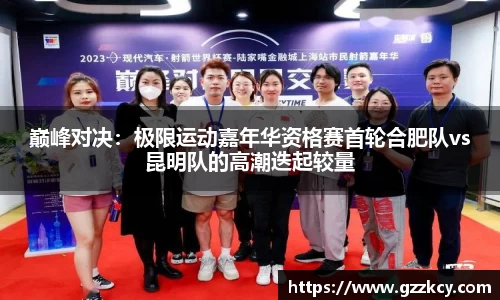 巅峰对决：极限运动嘉年华资格赛首轮合肥队vs昆明队的高潮迭起较量