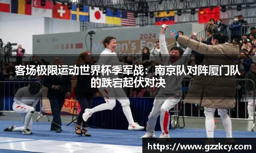 客场极限运动世界杯季军战：南京队对阵厦门队的跌宕起伏对决