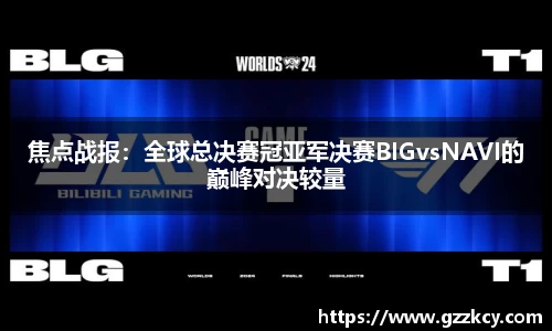 焦点战报：全球总决赛冠亚军决赛BIGvsNAVI的巅峰对决较量
