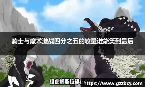 骑士与魔术激战四分之五的较量谁能笑到最后