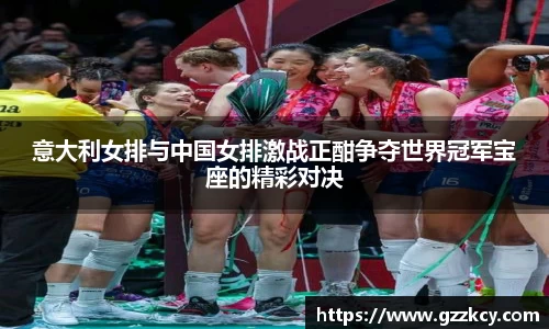 意大利女排与中国女排激战正酣争夺世界冠军宝座的精彩对决