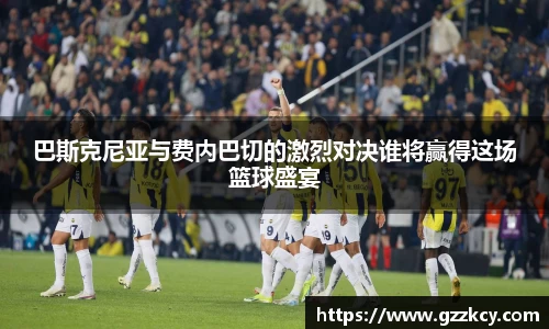 巴斯克尼亚与费内巴切的激烈对决谁将赢得这场篮球盛宴
