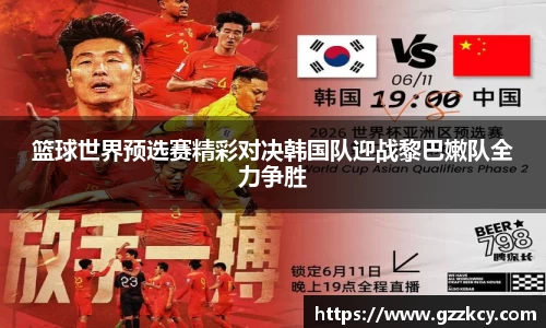 篮球世界预选赛精彩对决韩国队迎战黎巴嫩队全力争胜